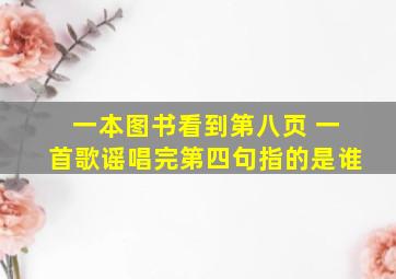 一本图书看到第八页 一首歌谣唱完第四句指的是谁